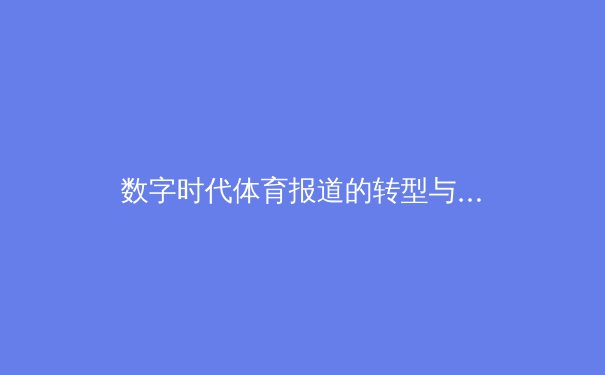 数字时代体育报道的转型与挑战：从专业深度到流量焦虑的博弈 - 3