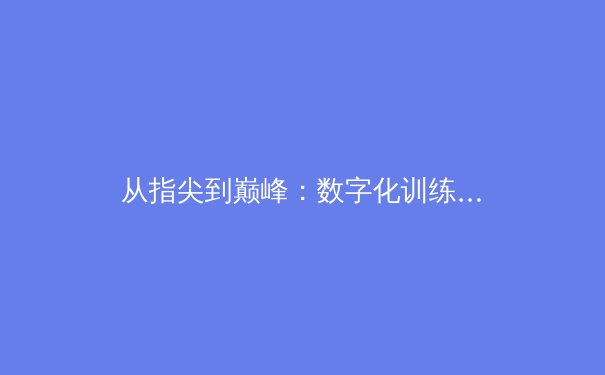 从指尖到巅峰：数字化训练如何重塑现代体育竞争格局 - 2