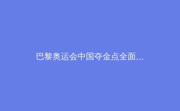 巴黎奥运会中国夺金点全面解析：这些项目有望冲金 - 2