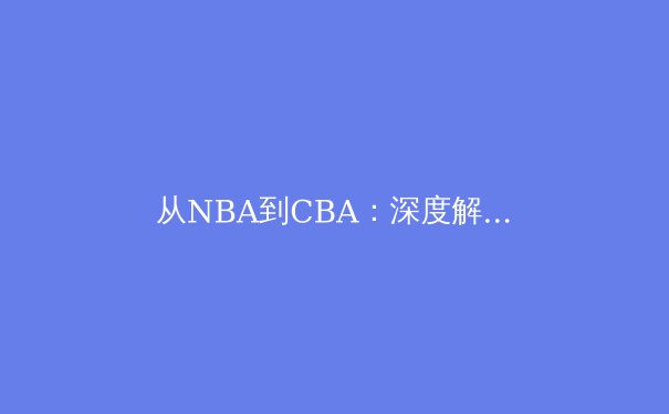 从NBA到CBA：深度解析现代篮球战术体系的演变与融合