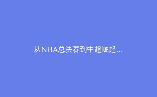 从NBA总决赛到中超崛起：数字时代体育产业的生态变革与价值重构 - 2